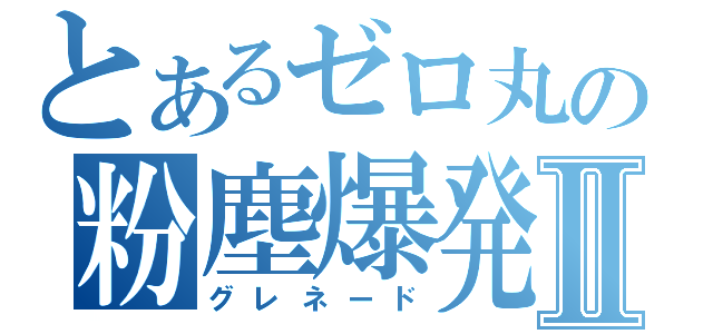 とあるゼロ丸の粉塵爆発Ⅱ（グレネード）