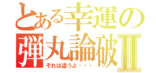 とある幸運の弾丸論破Ⅱ（それは違うよ・・・）