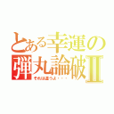 とある幸運の弾丸論破Ⅱ（それは違うよ・・・）