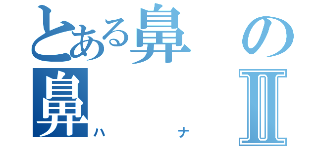 とある鼻の鼻Ⅱ（ハナ）