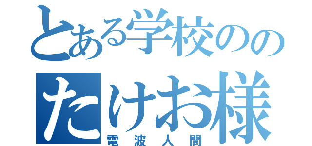 とある学校ののたけお様（電波人間）