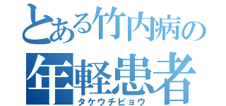 とある竹内病の年軽患者（タケウチビョウ）