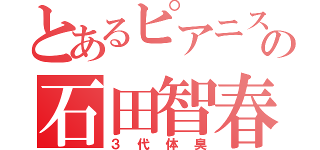 とあるピアニストの石田智春（３代体臭）