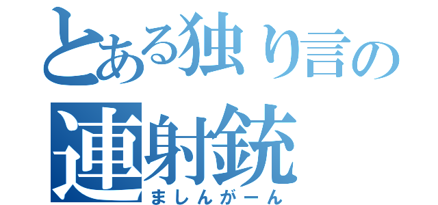 とある独り言の連射銃（ましんがーん）