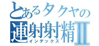 とあるタクヤの連射射精Ⅱ（インデックス）