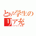 とある学生のリア充（リアル＋充実）