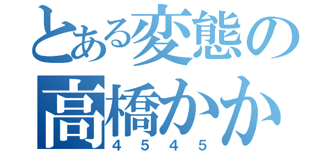 とある変態の高橋かか（４５４５）