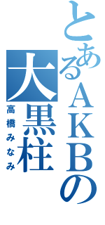 とあるＡＫＢの大黒柱（高橋みなみ）