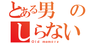 とある男のしらない記憶（Ｏｌｄ ｍｅｍｏｒｙ）