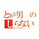 とある男のしらない記憶（Ｏｌｄ ｍｅｍｏｒｙ）