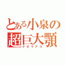 とある小泉の超巨大顎（グロリアゴ）