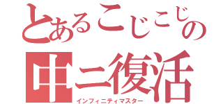 とあるこじこじの中ニ復活（インフィニティマスター）