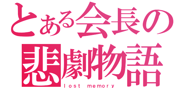 とある会長の悲劇物語（ｌｏｓｔ ｍｅｍｏｒｙ ）