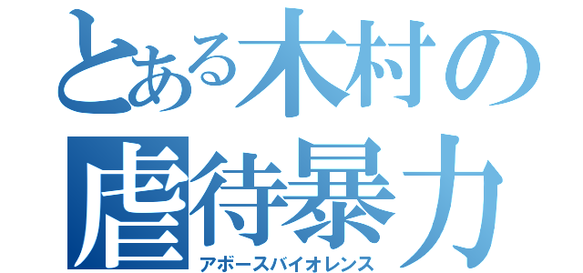 とある木村の虐待暴力（アボースバイオレンス）