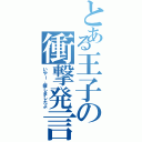 とある王子の衝撃発言（いやー、探しましたよ）