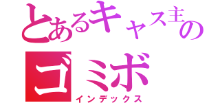 とあるキャス主のゴミボ（インデックス）