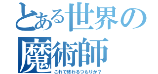 とある世界の魔術師（これで終わるつもりか？）