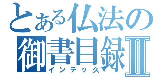 とある仏法の御書目録Ⅱ（インデッ久）