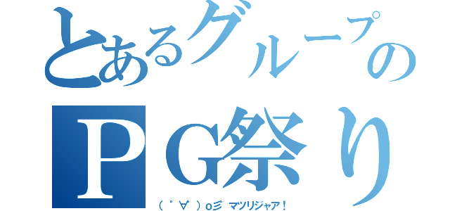 とあるグループのＰＧ祭り（（　゜∀゜）ｏ彡゜マツリジャア！）