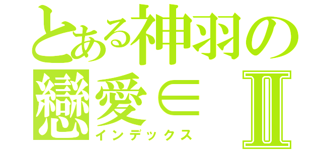 とある神羽の戀愛∈Ⅱ（インデックス）