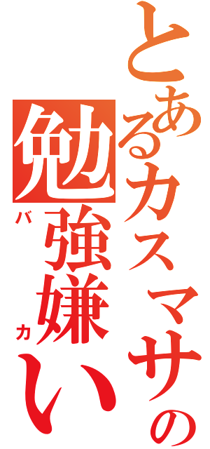 とあるカスマサの勉強嫌い（バカ）