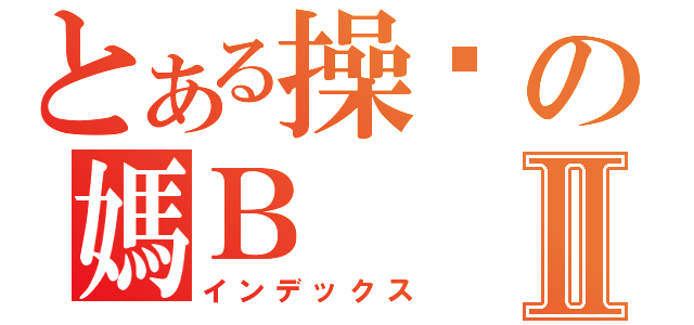 とある操你の媽ＢⅡ（インデックス）