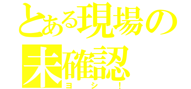 とある現場の未確認（ヨシ！）