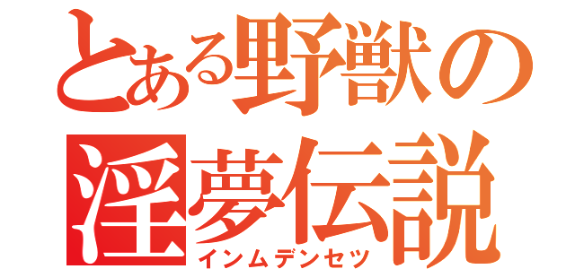 とある野獣の淫夢伝説（インムデンセツ）