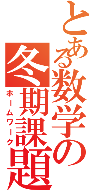 とある数学の冬期課題（ホームワーク）