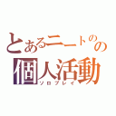 とあるニートのの個人活動（ソロプレイ）