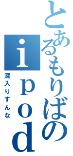 とあるもりばのｉｐｏｄ（深入りすんな）