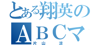 とある翔英のＡＢＣマニア（片山 涼）