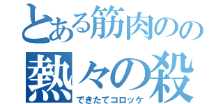 とある筋肉のの熱々の殺気（できたてコロッケ）