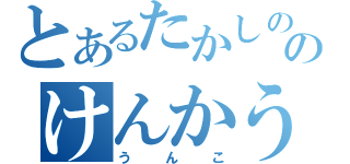 とあるたかしののけんかうってんのか（うんこ）