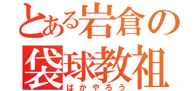 とある岩倉の袋球教祖（ばかやろう）