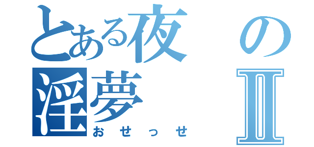 とある夜の淫夢Ⅱ（おせっせ）