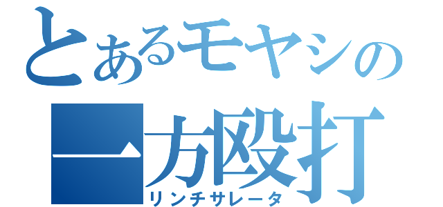 とあるモヤシの一方殴打（リンチサレータ）