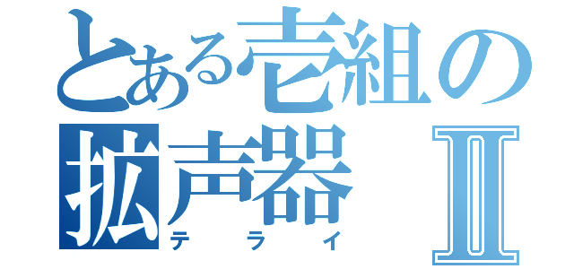 とある壱組の拡声器Ⅱ（テライ）