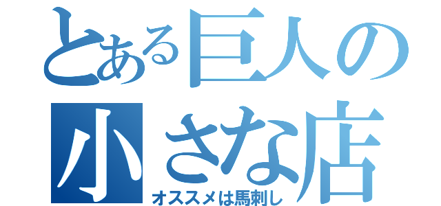 とある巨人の小さな店（オススメは馬刺し）