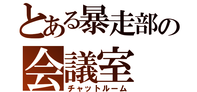 とある暴走部の会議室（チャットルーム）