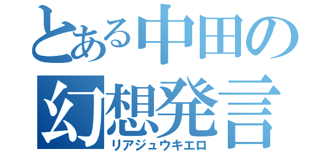 とある中田の幻想発言（リアジュウキエロ）