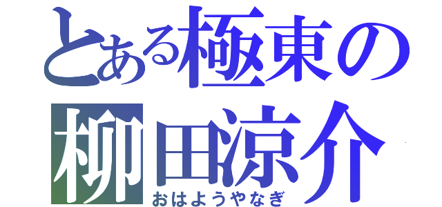 とある極東の柳田涼介（おはようやなぎ）