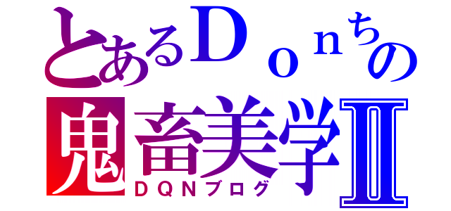 とあるＤｏｎちの鬼畜美学Ⅱ（ＤＱＮブログ）