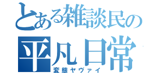 とある雑談民の平凡日常（変態ヤヴァイ）