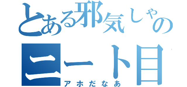 とある邪気しゃんのニート目録（アホだなあ）