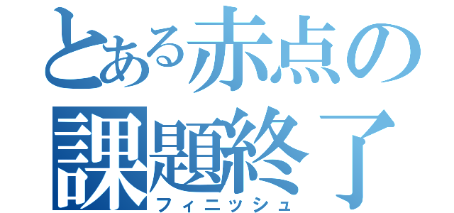 とある赤点の課題終了（フィニッシュ）