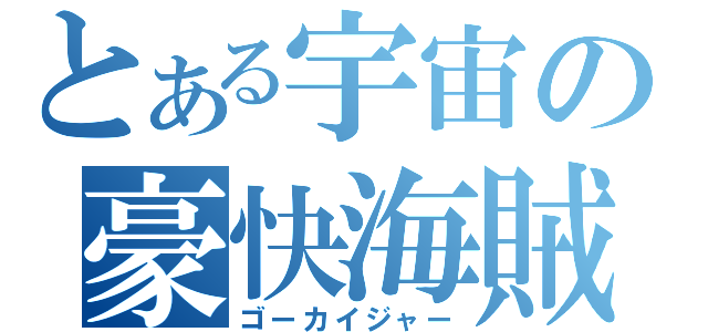 とある宇宙の豪快海賊（ゴーカイジャー）