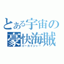 とある宇宙の豪快海賊（ゴーカイジャー）