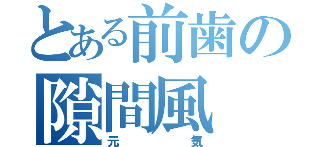 とある前歯の隙間風（元気）