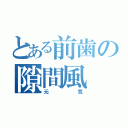 とある前歯の隙間風（元気）